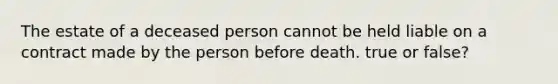 The estate of a deceased person cannot be held liable on a contract made by the person before death. true or false?