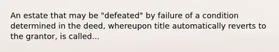 An estate that may be "defeated" by failure of a condition determined in the deed, whereupon title automatically reverts to the grantor, is called...