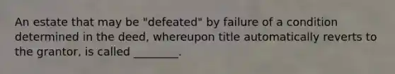 An estate that may be "defeated" by failure of a condition determined in the deed, whereupon title automatically reverts to the grantor, is called ________.