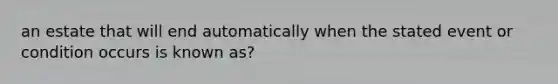 an estate that will end automatically when the stated event or condition occurs is known as?