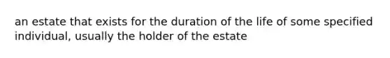 an estate that exists for the duration of the life of some specified individual, usually the holder of the estate