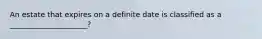 An estate that expires on a definite date is classified as a _____________________?