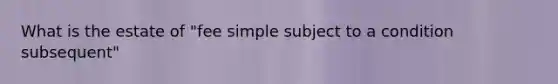 What is the estate of "fee simple subject to a condition subsequent"