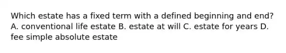 Which estate has a fixed term with a defined beginning and end? A. conventional life estate B. estate at will C. estate for years D. fee simple absolute estate