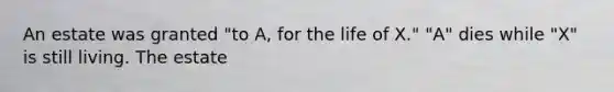 An estate was granted "to A, for the life of X." "A" dies while "X" is still living. The estate