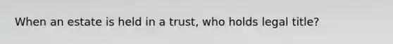 When an estate is held in a trust, who holds legal title?