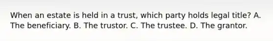 When an estate is held in a trust, which party holds legal title? A. The beneficiary. B. The trustor. C. The trustee. D. The grantor.