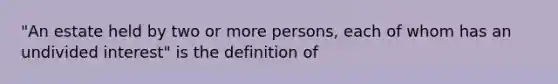 "An estate held by two or more persons, each of whom has an undivided interest" is the definition of