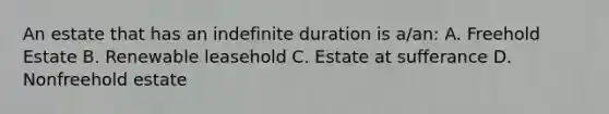 An estate that has an indefinite duration is a/an: A. Freehold Estate B. Renewable leasehold C. Estate at sufferance D. Nonfreehold estate