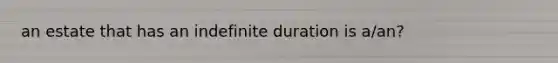 an estate that has an indefinite duration is a/an?