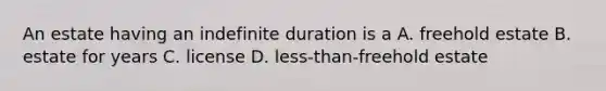 An estate having an indefinite duration is a A. freehold estate B. estate for years C. license D. less-than-freehold estate