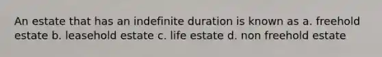 An estate that has an indefinite duration is known as a. freehold estate b. leasehold estate c. life estate d. non freehold estate