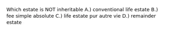 Which estate is NOT inheritable A.) conventional life estate B.) fee simple absolute C.) life estate pur autre vie D.) remainder estate