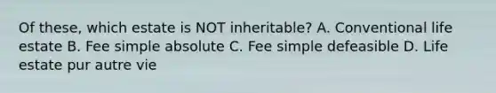 Of these, which estate is NOT inheritable? A. Conventional life estate B. Fee simple absolute C. Fee simple defeasible D. Life estate pur autre vie