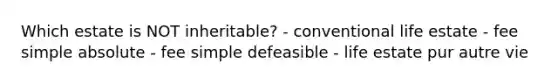 Which estate is NOT inheritable? - conventional life estate - fee simple absolute - fee simple defeasible - life estate pur autre vie