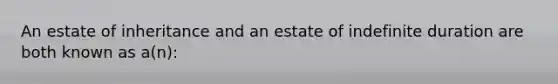 An estate of inheritance and an estate of indefinite duration are both known as a(n):