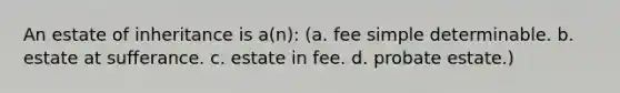 An estate of inheritance is a(n): (a. fee simple determinable. b. estate at sufferance. c. estate in fee. d. probate estate.)