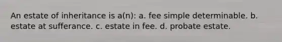 An estate of inheritance is a(n): a. fee simple determinable. b. estate at sufferance. c. estate in fee. d. probate estate.