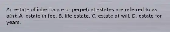 An estate of inheritance or perpetual estates are referred to as a(n): A. estate in fee. B. life estate. C. estate at will. D. estate for years.