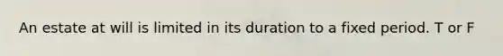 An estate at will is limited in its duration to a fixed period. T or F