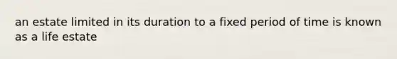 an estate limited in its duration to a fixed period of time is known as a life estate