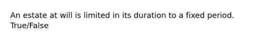 An estate at will is limited in its duration to a fixed period. True/False