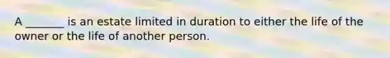 A _______ is an estate limited in duration to either the life of the owner or the life of another person.