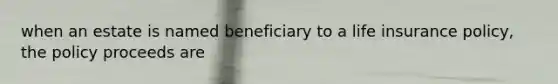 when an estate is named beneficiary to a life insurance policy, the policy proceeds are