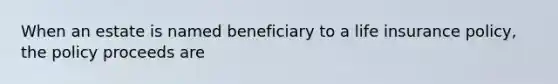 When an estate is named beneficiary to a life insurance policy, the policy proceeds are