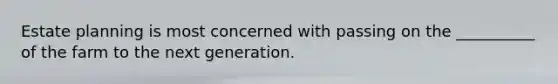 Estate planning is most concerned with passing on the __________ of the farm to the next generation.
