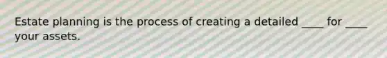 Estate planning is the process of creating a detailed ____ for ____ your assets.