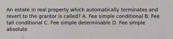 An estate in real property which automatically terminates and revert to the grantor is called? A. Fee simple conditional B. Fee tail conditional C. Fee simple determinable D. Fee simple absolute