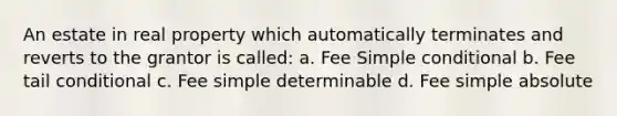 An estate in real property which automatically terminates and reverts to the grantor is called: a. Fee Simple conditional b. Fee tail conditional c. Fee simple determinable d. Fee simple absolute