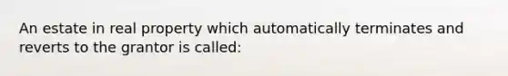 An estate in real property which automatically terminates and reverts to the grantor is called: