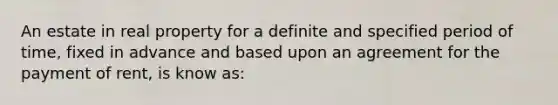 An estate in real property for a definite and specified period of time, fixed in advance and based upon an agreement for the payment of rent, is know as: