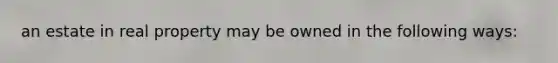 an estate in real property may be owned in the following ways: