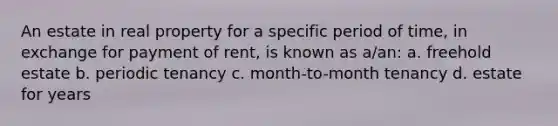 An estate in real property for a specific period of time, in exchange for payment of rent, is known as a/an: a. freehold estate b. periodic tenancy c. month-to-month tenancy d. estate for years