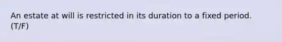 An estate at will is restricted in its duration to a fixed period. (T/F)