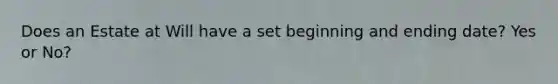 Does an Estate at Will have a set beginning and ending date? Yes or No?