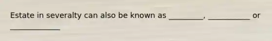 Estate in severalty can also be known as _________, ___________ or _____________