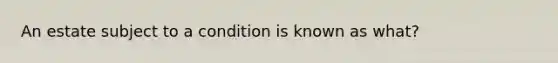 An estate subject to a condition is known as what?