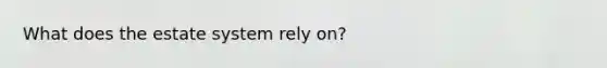 What does the estate system rely on?