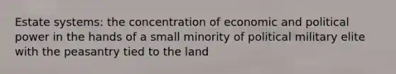 Estate systems: the concentration of economic and political power in the hands of a small minority of political military elite with the peasantry tied to the land