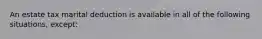 An estate tax marital deduction is available in all of the following situations, except: