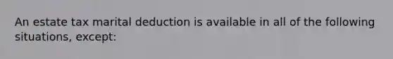 An estate tax marital deduction is available in all of the following situations, except: