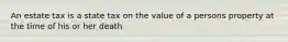 An estate tax is a state tax on the value of a persons property at the time of his or her death