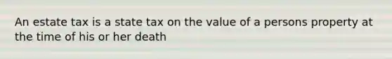 An estate tax is a state tax on the value of a persons property at the time of his or her death