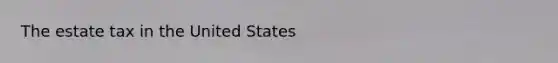 The estate tax in the United States