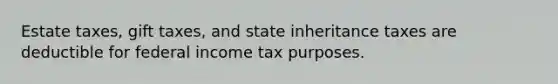 Estate taxes, gift taxes, and state inheritance taxes are deductible for federal income tax purposes.