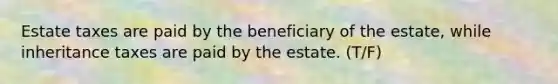 Estate taxes are paid by the beneficiary of the​ estate, while inheritance taxes are paid by the estate. (T/F)